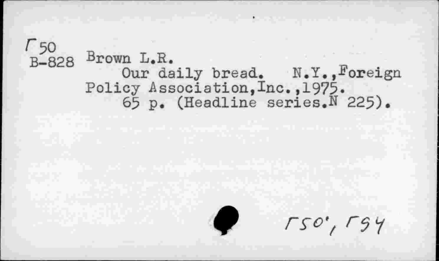 ﻿F 50
B-828
Brown L.R.
Our daily bread. N.Y.,foreign Policy Association,Inc.,1975.
65 p. (Headline series.N 225).